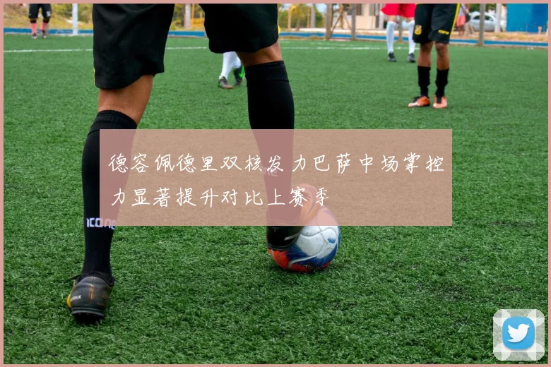 德容佩德里双核发力巴萨中场掌控力显著提升对比上赛季