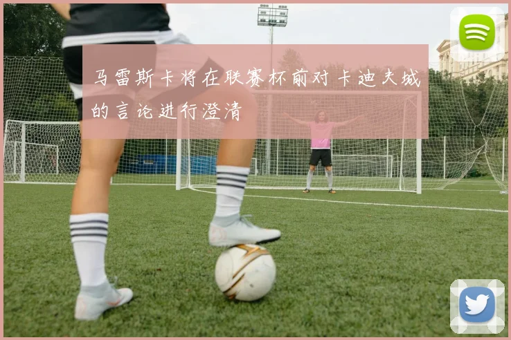 马雷斯卡将在联赛杯前对卡迪夫城的言论进行澄清