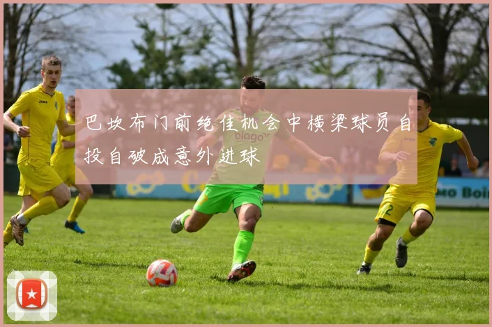 巴坎布门前绝佳机会中横梁球员自投自破成意外进球