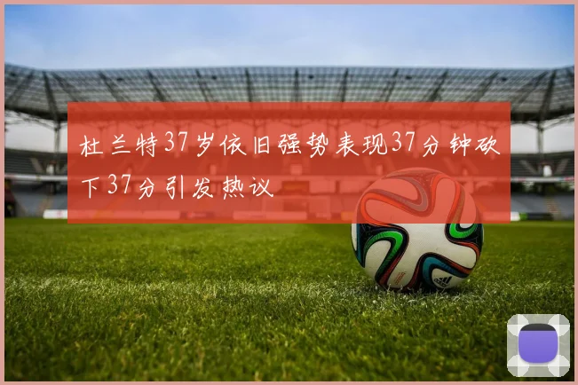杜兰特37岁依旧强势表现37分钟砍下37分引发热议