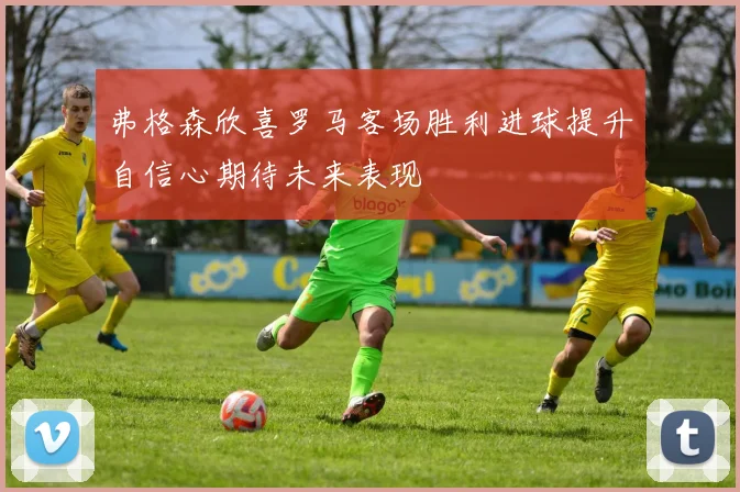 弗格森欣喜罗马客场胜利进球提升自信心期待未来表现